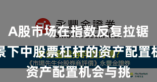 A股市场在指数反复拉锯阶段背景下中股票杠杆的资产配置机会与挑
