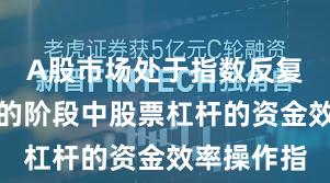 A股市场处于指数反复拉锯阶段的阶段中股票杠杆的资金效率操作指