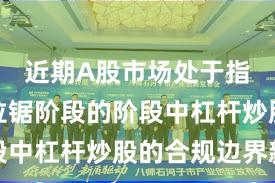 近期A股市场处于指数反复拉锯阶段的阶段中杠杆炒股的合规边界新