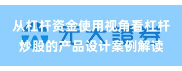从杠杆资金使用视角看杠杆炒股的产品设计案例解读
