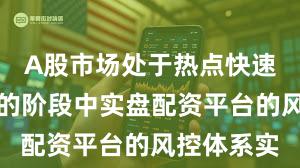 A股市场处于热点快速轮动时期的阶段中实盘配资平台的风控体系实