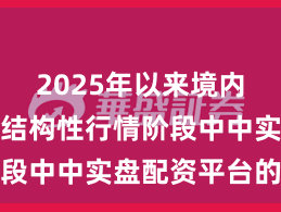 2025年以来境内外股市在结构性行情阶段中中实盘配资平台的投