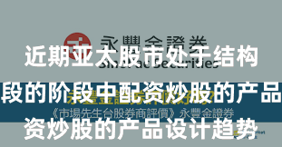 近期亚太股市处于结构性行情阶段的阶段中配资炒股的产品设计趋势