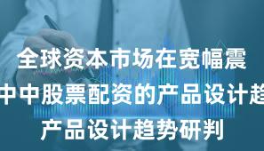 全球资本市场在宽幅震荡周期中中股票配资的产品设计趋势研判