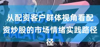 从配资客户群体视角看配资炒股的市场情绪实践路径
