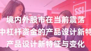境内外股市在当前震荡市环境里中杠杆资金的产品设计新特征与变化