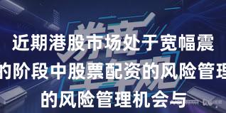 近期港股市场处于宽幅震荡周期的阶段中股票配资的风险管理机会与