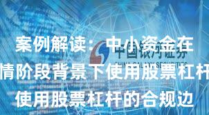 案例解读：中小资金在结构性行情阶段背景下使用股票杠杆的合规边