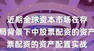 近期全球资本市场在存量博弈格局背景下中股票配资的资产配置实战