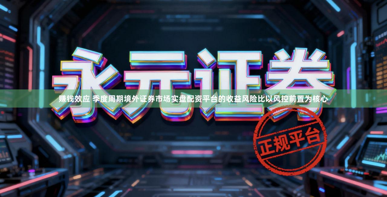 赚钱效应 季度周期境外证券市场实盘配资平台的收益风险比以风控前置为核心