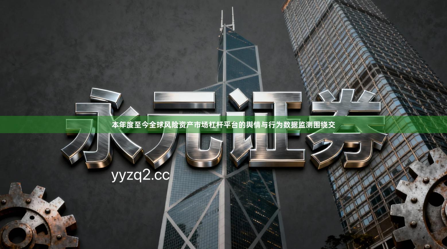 本年度至今全球风险资产市场杠杆平台的舆情与行为数据监测围绕交