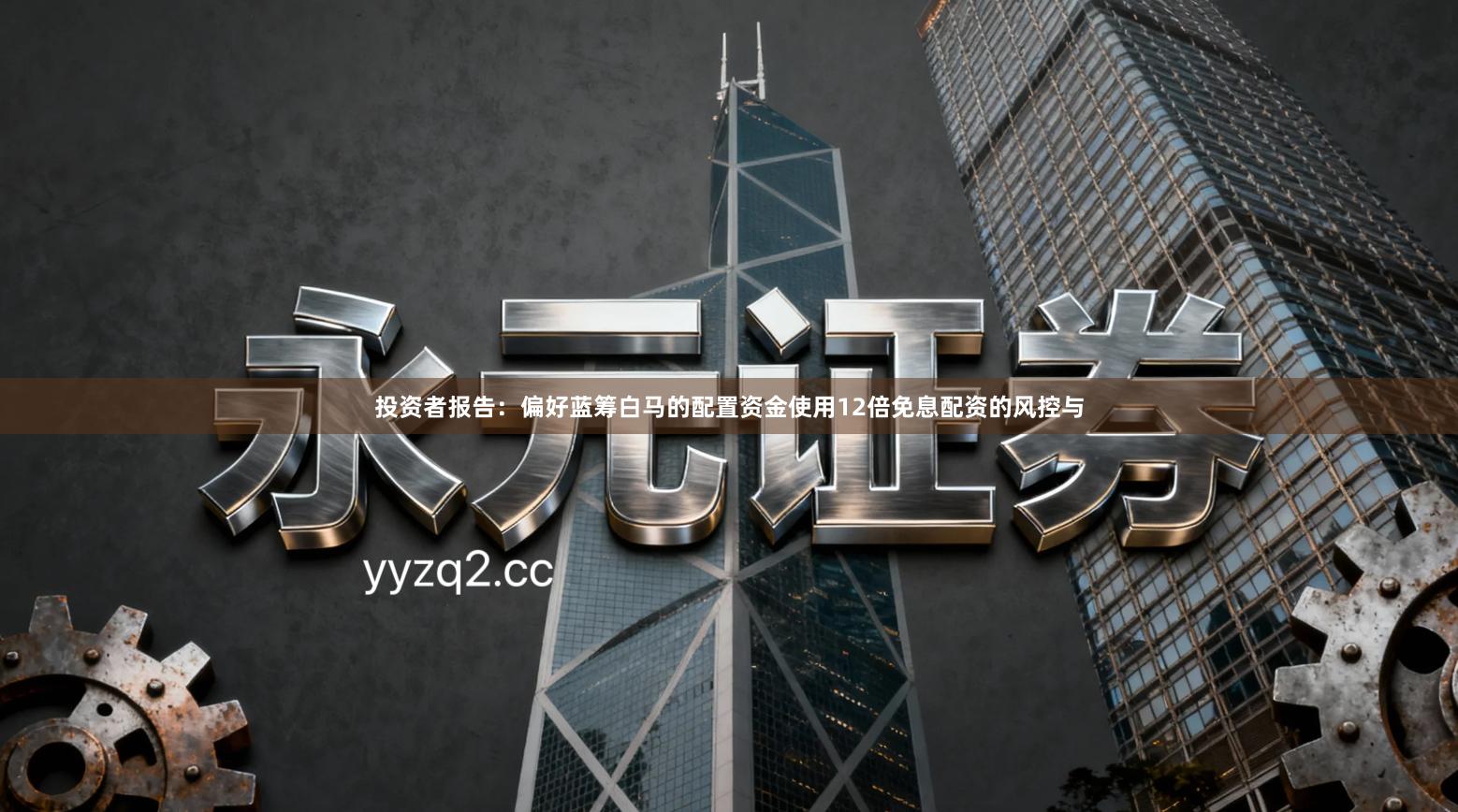 投资者报告：偏好蓝筹白马的配置资金使用12倍免息配资的风控与