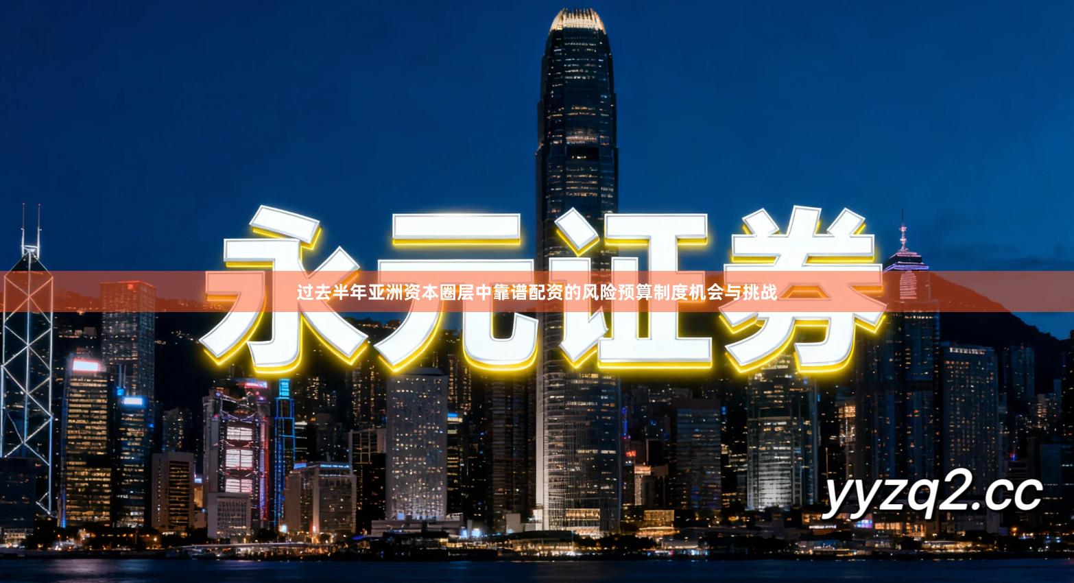 过去半年亚洲资本圈层中靠谱配资的风险预算制度机会与挑战