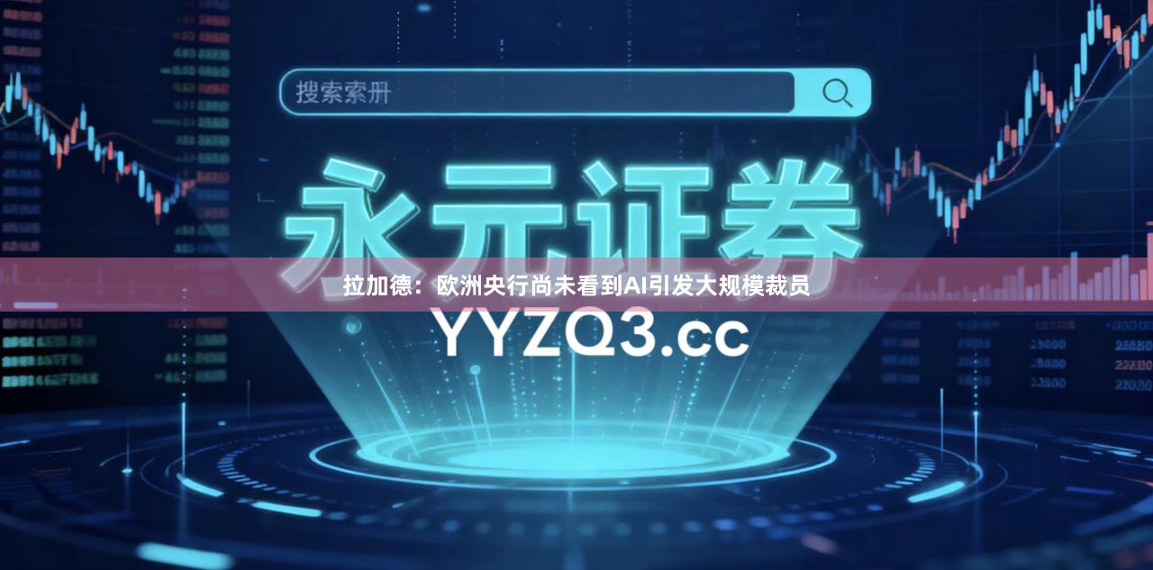 拉加德：欧洲央行尚未看到AI引发大规模裁员