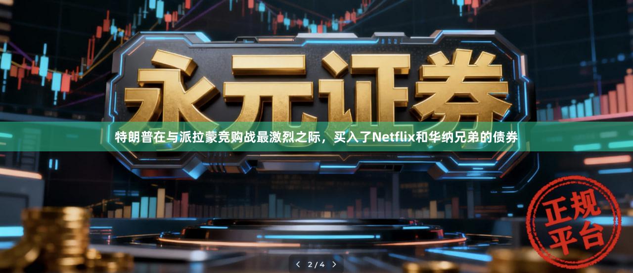 特朗普在与派拉蒙竞购战最激烈之际，买入了Netflix和华纳兄弟的债券
