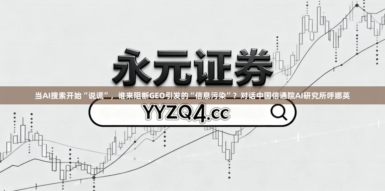 当AI搜索开始“说谎”，谁来阻断GEO引发的“信息污染”？对话中国信通院AI研究所呼娜英